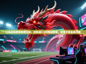 红色风暴席卷默西河畔：利物浦3-0完胜埃弗顿，榜首不败金身闪耀