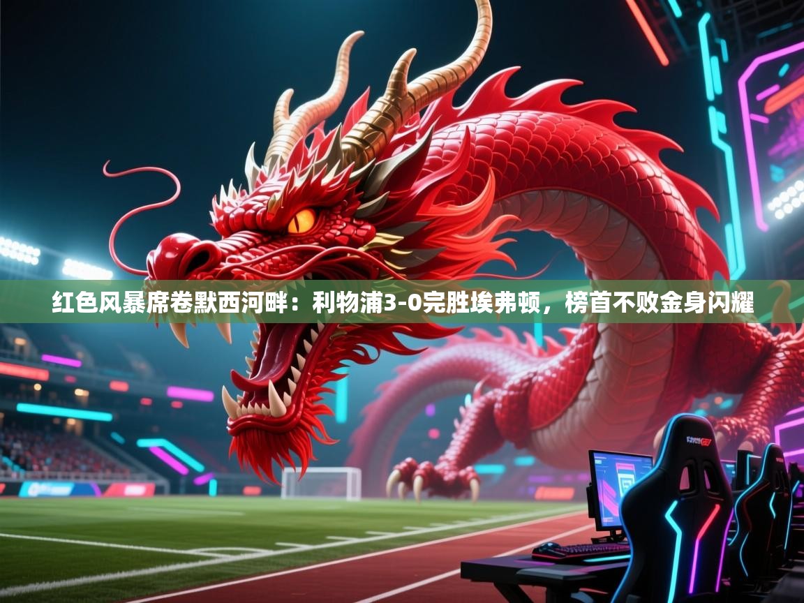 红色风暴席卷默西河畔：利物浦3-0完胜埃弗顿，榜首不败金身闪耀  第2张