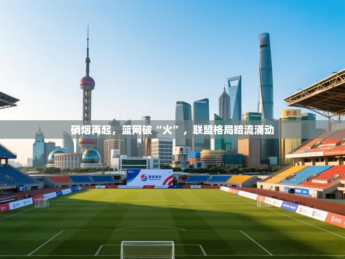 硝烟再起，篮网破“火”，联盟格局暗流涌动  第1张